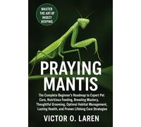 Praying Mantis: The Complete Beginner's Roadmap to Expert Pet Care, Nutritious Feeding, Breeding Mastery, Thoughtful Grooming, Optimal Habitat ... Health, and Proven Lifelong Care Strategies