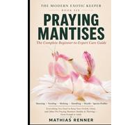 PRAYING MANTISES: The Complete Beginner-to-Expert Care Guide: Housing, Feeding, Molting, Handling, Health, and Species-by-Species Profiles for Orchid, Ghost, and Other Pet Praying Mantises