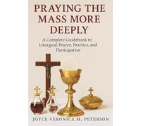 Praying the Mass More Deeply: A Complete Guidebook to Liturgical Prayer, Practice, and Participation
