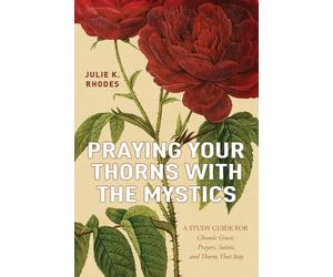 Praying Your Thorns With The Mystics: A STUDY GUIDE FOR Chronic Grace: Prayers, Saints, and Thorns That Stay