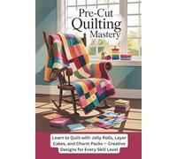 Pre-Cut Quilting Mastery: Learn to Quilt with Jelly Rolls, Layer Cakes, and Charm Packs - Creative Designs for Every Skill Level