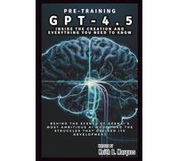 Pre-Training GPT-4.5: Inside the Creation and Everything You Need to Know: Behind the Scenes of OpenAI’s Most Ambitious AI Model and the Struggles That Defined Its Development