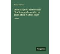 Précis analytique des travaux de l'Académie royale des sciences, belles-lettres et arts de Rouen: Tome 5