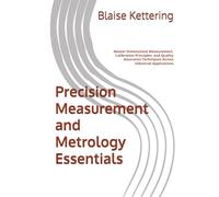Precision Measurement and Metrology Essentials: Master Dimensional Measurement, Calibration Principles, and Quality Assurance Techniques Across Industrial Applications