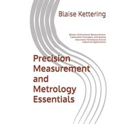 Precision Measurement and Metrology Essentials: Master Dimensional Measurement, Calibration Principles, and Quality Assurance Techniques Across Industrial Applications