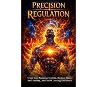 Precision Regulation: Train Your Nervous System, Reduce Stress And Anxiety, And Build Lasting Resilience