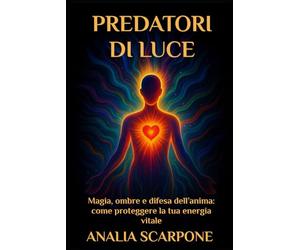 PREDATORI DI LUCE: Magia, ombre e difesa dell’anima: come proteggere la tua energia vitale