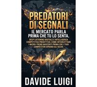 PREDATORI DI SEGNALI Il Mercato Parla Prima Che Tu Lo Senta: Deep listening digitale e intelligenza competitiva predittiva: come intercettare i ... prima che i tuoi competitor aprano gli occhi