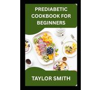 PREDIABETIC COOKBOOK FOR BEGINNERS: A Beginner's Guide To Managing Blood Sugar with Simple, Satisfying Food