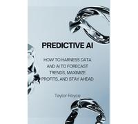 Predictive AI: How to Harness Data and AI to Forecast Trends, Maximize Profits, and Stay Ahead