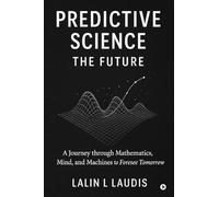 Predictive Science: The Future: A Journey through Mathematics, Mind, and Machines to Foresee Tomorrow