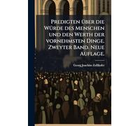 Predigten Ã1/4ber die WÃ1/4rde des Menschen und den Werth der vornehmsten Dinge. Zweyter Band. Neue Auflage.