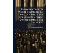 Predigten Ã1/4ber die WÃ1/4rde des Menschen und den Werth der vornehmsten Dinge. Zweyter Band. Neue Auflage.