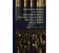 Predigten in Der Hof- Und Sophienkirche Zu Dresden Im Jahre 1813-[1814] Gehalten, Erster Band