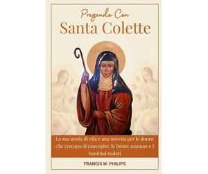 PREGANDO CON SANTA COLETTE: La sua storia di vita e una novena per le donne che cercano di concepire, le future mamme e i bambini malati