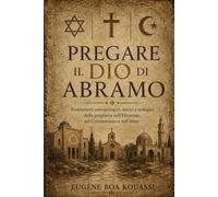 Pregare il Dio di Abramo: Fondamenti antropologici, storici e teologici della preghiera nell’Ebraismo, nel Cristianesimo e nell’Islam