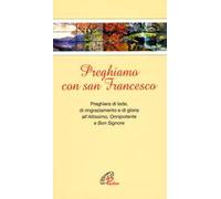 Preghiamo con san Francesco. Preghiera di lode, di ringraziamento e di gloria all’Altissimo, Onnipotente e Bon Signore