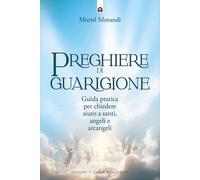 Preghiere di guarigione. Guida pratica per chiedere aiuto a santi, angeli ...