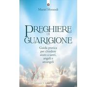 Preghiere di guarigione. Guida pratica per chiedere aiuto a santi, angeli e arcangeli