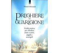 Preghiere di guarigione. Guida pratica per chiedere aiuto a santi, angeli e arcangeli