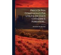 Pregi Di Pisa Compendiati Per Utilita De Culti Cittadini E Forestieri...