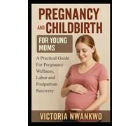 Pregnancy and Childbirth for Young Moms: A Practical Guide for Pregnancy Wellness, Labor, and Postpartum Recovery