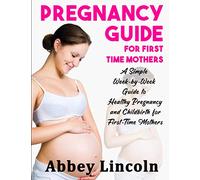 Pregnancy Guide for First Time Mothers: A Simple Week-by-Week Guide to Healthy Pregnancy and Childbirth for First-Time Mothers