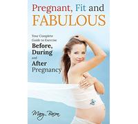 Pregnant, Fit and Fabulous: Your Complete Guide to Exercise Before, During and After Pregnancy