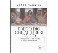 Prego Dio che mi liberi da Dio. La religione come verità e come menzogna -...