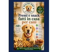 Premi e snack fatti in casa per cani: 60 ricette di premi sani e senza conservanti che il tuo cane adorerà