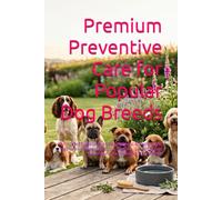 Premium Preventive Care for Popular Dog Breeds: A Practical Guide to Everyday Wellness, Breed-Specific Health Awareness, Nutrition, Exercise, Grooming and Preventive Care for British Dog Owners