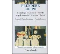 Prendere corpo. Il dialogo tra corpo e mente in psicoanalisi: teoria e clinica