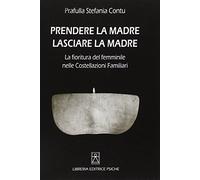 Stefania Contu - Prendere La Madre Lasciare La Madre. La Fioritura Del Femminil
