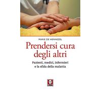 Prendersi cura degli altri. Pazienti, medici, infermieri e la sfida della malattia. Nuova ediz.