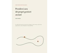 Prendersi cura dei propri genitori anziani: La guida pratica per affrontare perdita di autonomia, badanti, visite, farmaci, documenti, agevolazioni, casa, emergenze e vita quotidiana