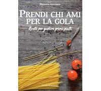 Prendi chi ami per la gola. Ricette per gustare primi piatti