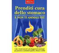 Prenditi cura dello stomaco e non ti ammali più. I cibi, i rimedi naturali e gli atteggiamenti psicologici per prevenire e combattere gastrite, reflusso e acidità