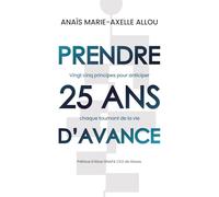 PRENDRE 25ANS D'AVANCE: 25 PRINCIPES POUR ANTICIPER CHAQUE TOURNANT DE LA VIE