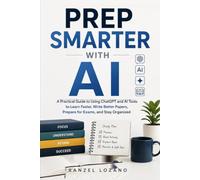 PREP SMARTER WITH AI: A Practical Guide to Using ChatGPT and AI Tools to Learn Faster, Write Better Papers, Prepare for Exams, and Stay Organized