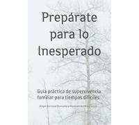 Prepárate para lo Inesperado: Guía práctica de supervivencia familiar para tiempos difíciles