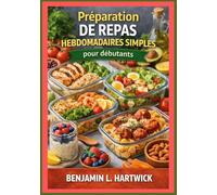 Préparation de repas hebdomadaires simples pour débutants: Comment planifier sa semaine, choisir des ingrédients judicieux, cuisiner efficacement et ... pour la cuisine maison de tous les jours