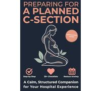 Preparing for a Planned C-Section: A Step-by-Step Hospital Preparation Guide with Practical Strategies, 30+ Checklists, and Relaxing Activities to Reduce Anxiety and Feel Fully Ready
