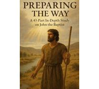 Preparing the Way: John the Baptist Bible Study - 43-Part In-Depth Christian Study Guide on Repentance, Baptism, Humility, and Discipleship