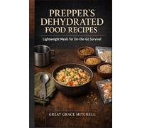 Prepper's Dehydrated Food Recipes: Lightweight Meals for On-the-Go Survival