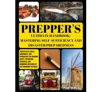 Prepper's Ultimate Handbook: Mastering Self-Sufficiency and Disaster Preparedness: Master Vital Skills, Equipments, and Approaches for Ensuring ... Resilience in Any Emergency or Crisis