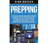 Prepping: An Essential Survival Guide for DIY Preppers Who Want to Be Self-Reliant When SHTF, Including Tips for Living Off the Grid, Homesteading, and Stockpiling Properly
