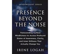 Presence Beyond the Noise: Transcending Surface Mindfulness to Access Profound States of Awareness, Clarity, and Inner Stillness That Actually Change You