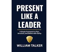 PRESENT LIKE A LEADER: A Simple Framework to Plan, Structure, and Deliver with Clarity