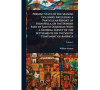 Present State of the Spanish Colonies; Including a Particular Report of Hispañola, or the Spanish Part of Santo Domingo; With a General Survey of the Settlements on the South Continent of America