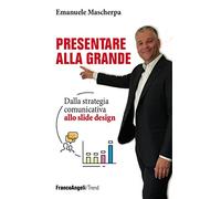 Presentare alla grande. Dalla strategia comunicativa allo slide design